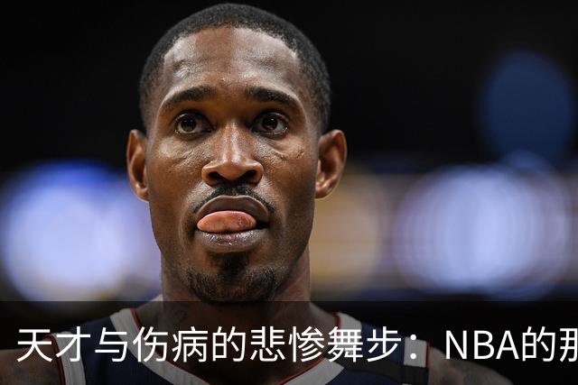 天才与伤病的悲惨舞步：NBA的那些“未完成的传奇