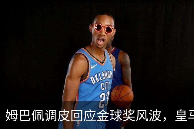 姆巴佩调皮回应金球奖风波，皇马的支持去哪儿了？
