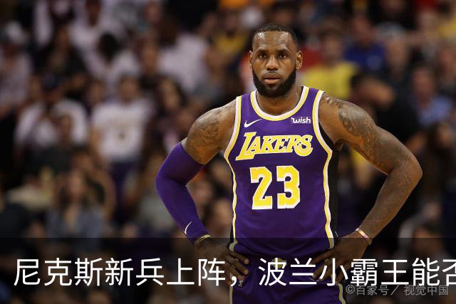 尼克斯新兵上阵，波兰小霸王能否逆袭？