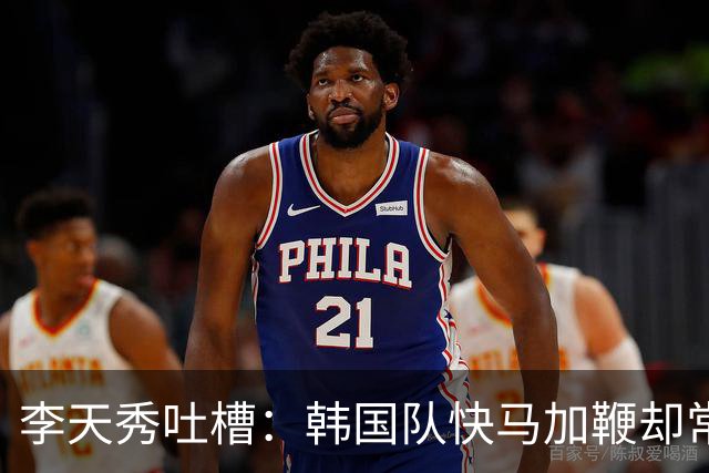 李天秀吐槽：韩国队快马加鞭却常倒退，未来可得好好斟酌！
