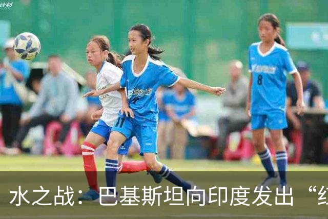 水之战：巴基斯坦向印度发出“红线”宣言