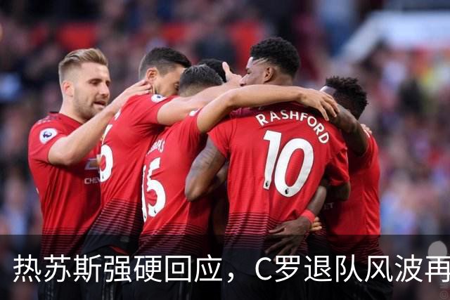 热苏斯强硬回应，C罗退队风波再起波澜！