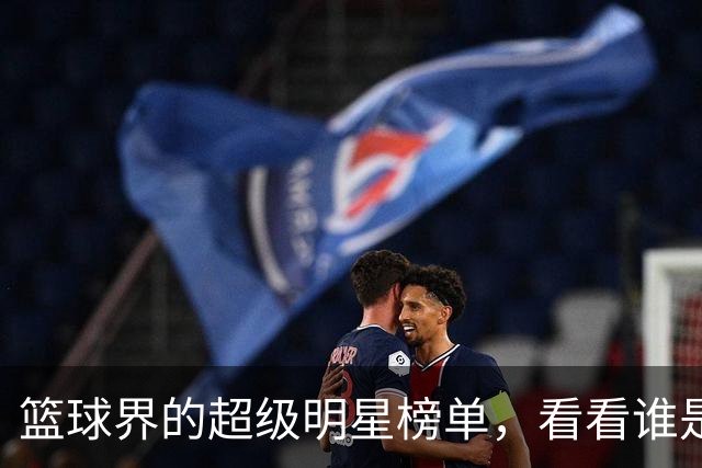 篮球界的超级明星榜单，看看谁是王者！