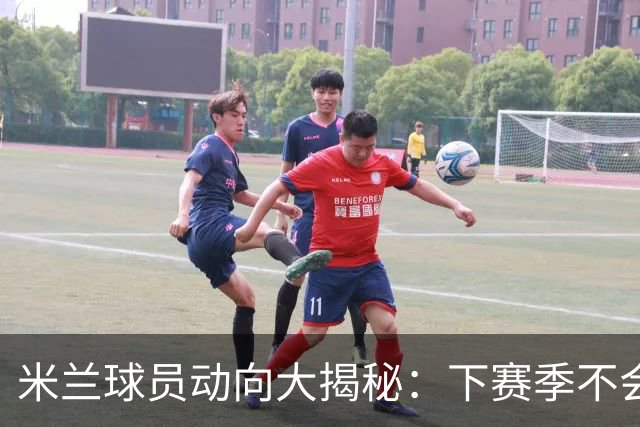 米兰球员动向大揭秘：下赛季不会太平静！