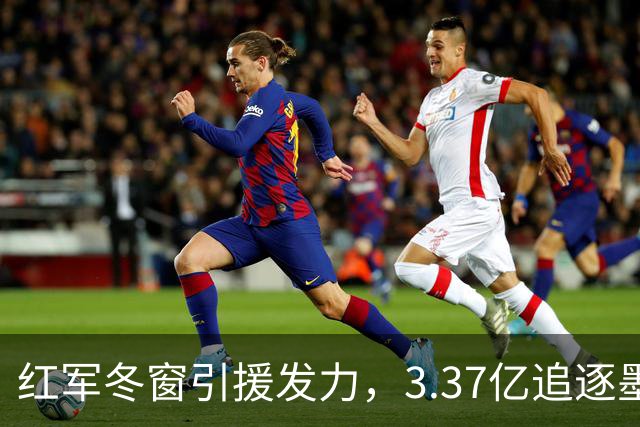 红军冬窗引援发力，3.37亿追逐墨西哥小天才！
